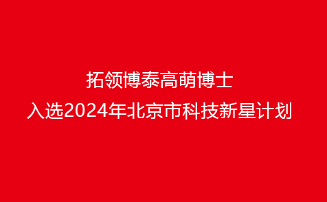 拓领博泰高萌博士入选2024年北京市科技新星计划